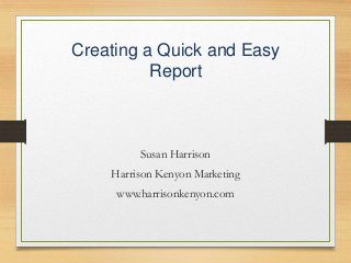 Creating a Quick and Easy
Report

Susan Harrison
Harrison Kenyon Marketing
www.harrisonkenyon.com

 