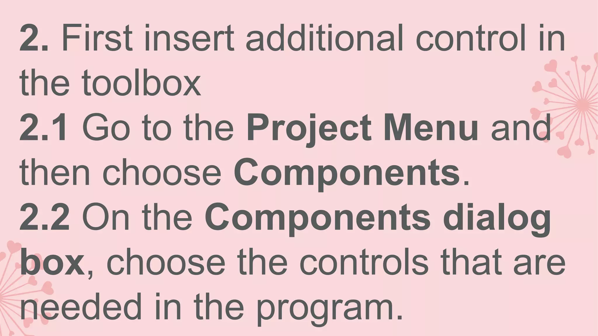 2. First insert additional control in the toolbox 2.1 Go to the Project Menu and then choose Components. 2.2 On the Components dialog box, choose the controls that are needed in the program. 