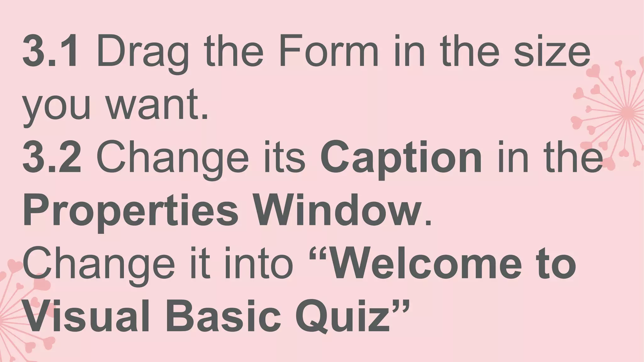3.1 Drag the Form in the size you want. 3.2 Change its Caption in the Properties Window. Change it into “Welcome to Visual Basic Quiz” 