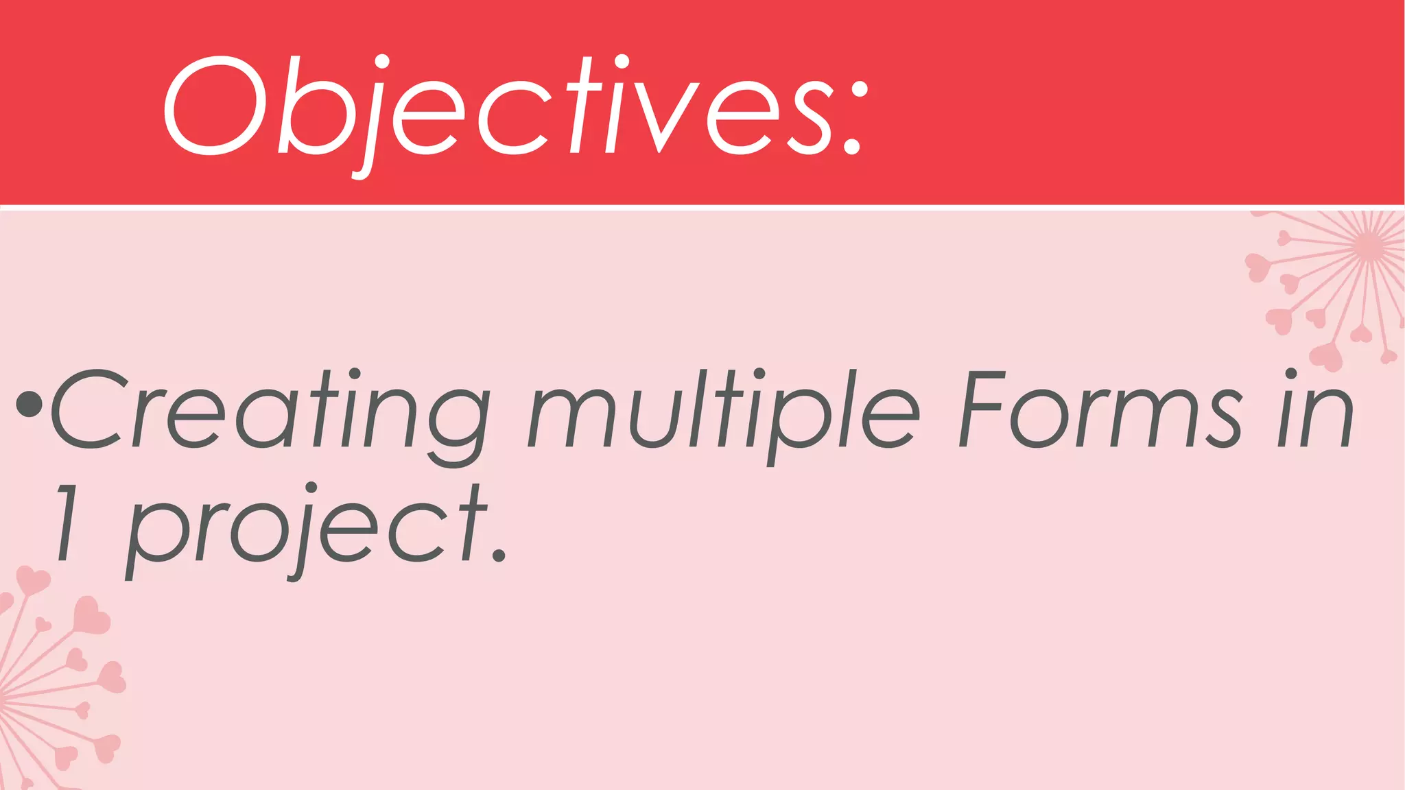 Objectives: •Creating multiple Forms in 1 project. 