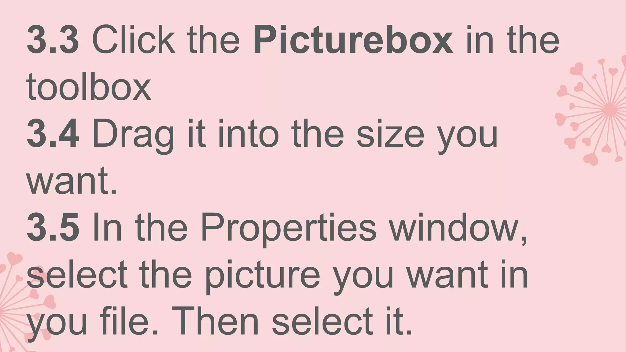 3.3 Click the Picturebox in the toolbox 3.4 Drag it into the size you want. 3.5 In the Properties window, select the picture you want in you file. Then select it. 