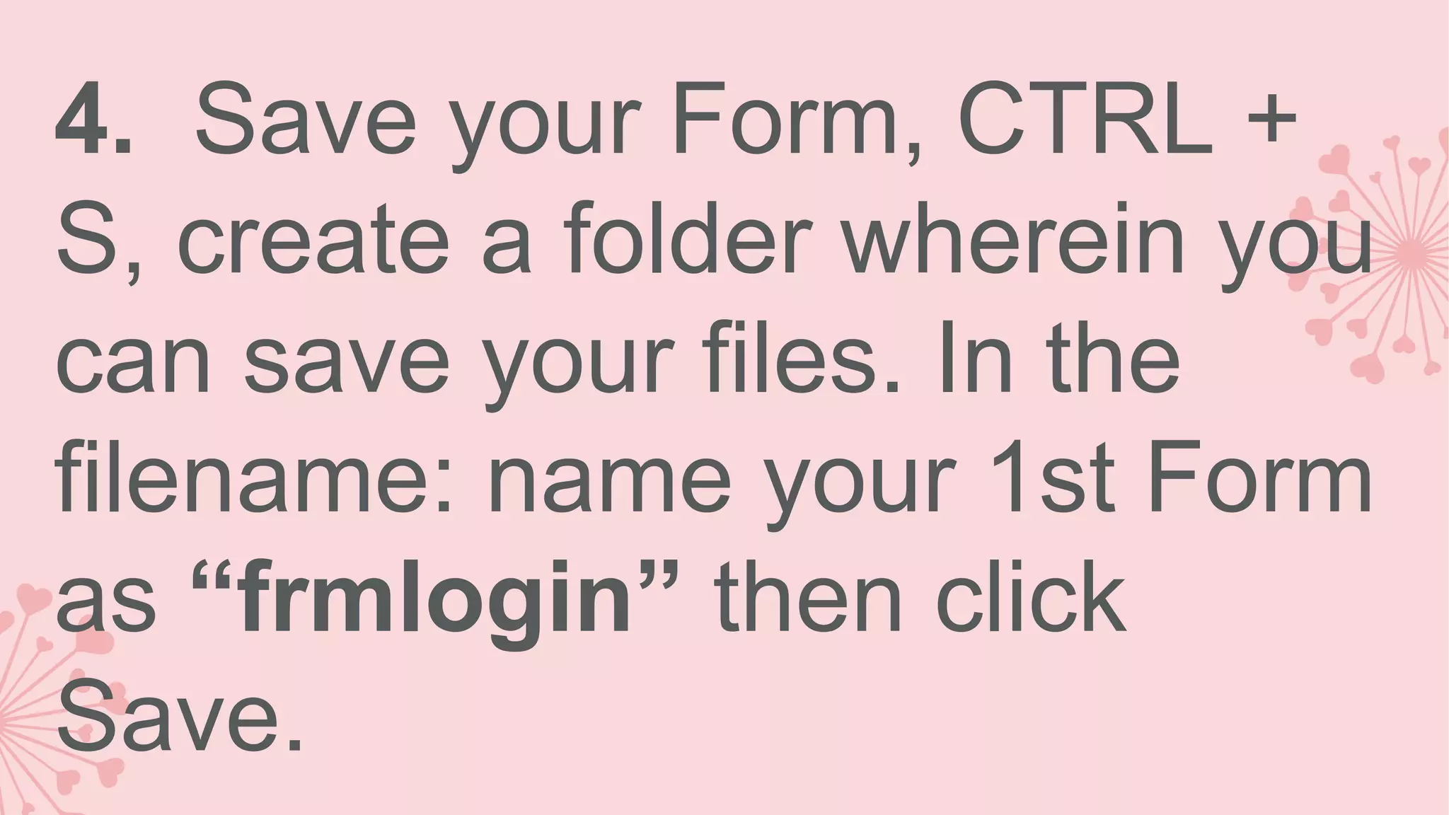 4. Save your Form, CTRL + S, create a folder wherein you can save your files. In the filename: name your 1st Form as “frmlogin” then click Save. 