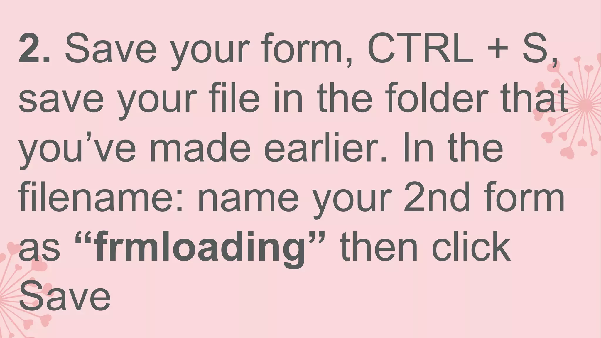 2. Save your form, CTRL + S, save your file in the folder that you’ve made earlier. In the filename: name your 2nd form as “frmloading” then click Save 