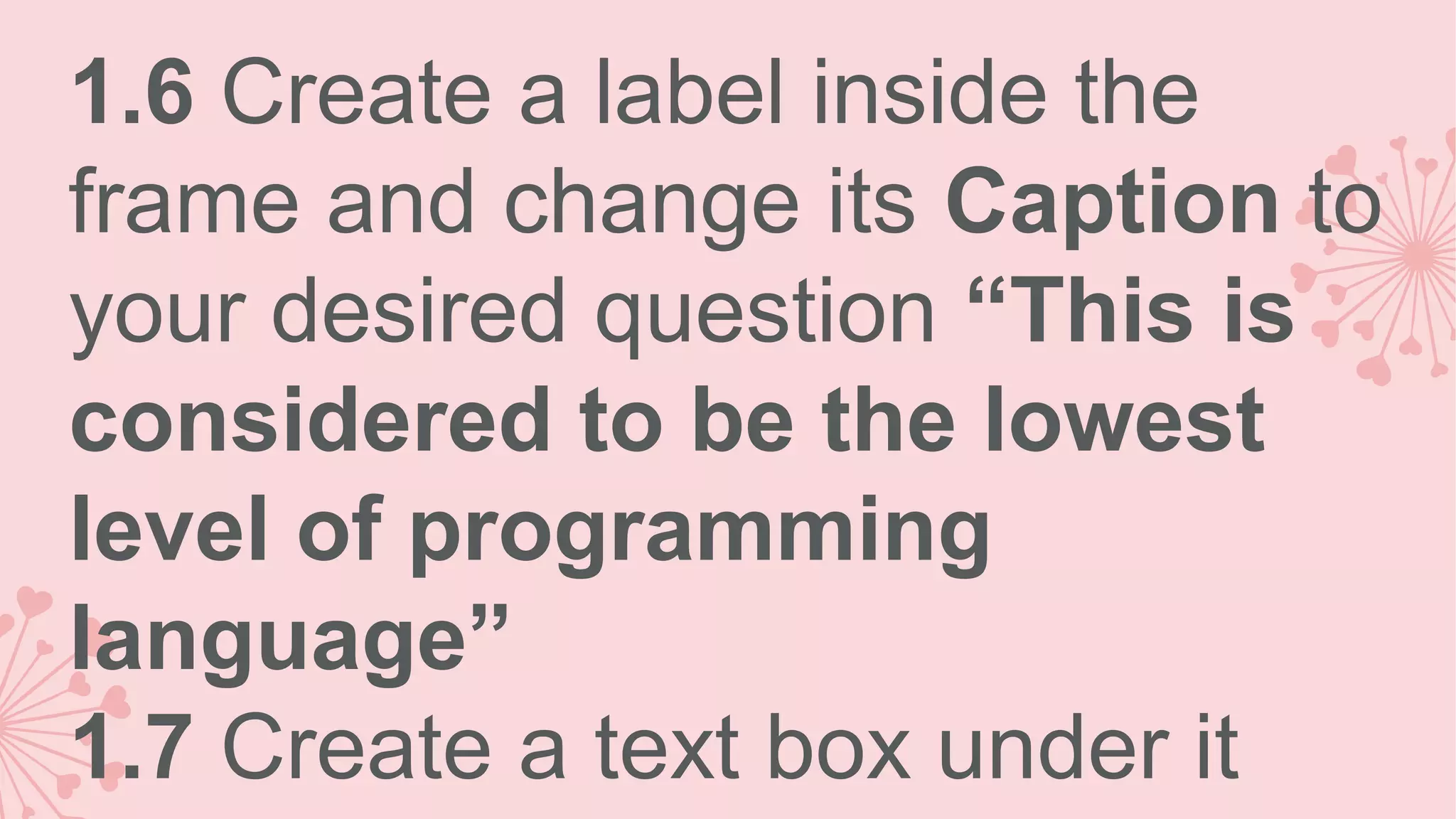 1.6 Create a label inside the frame and change its Caption to your desired question “This is considered to be the lowest level of programming language” 1.7 Create a text box under it 