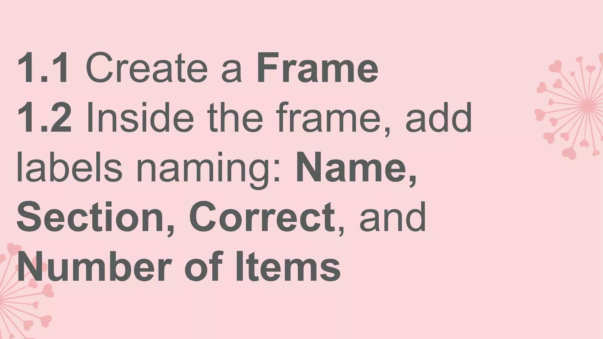 1.1 Create a Frame 1.2 Inside the frame, add labels naming: Name, Section, Correct, and Number of Items 