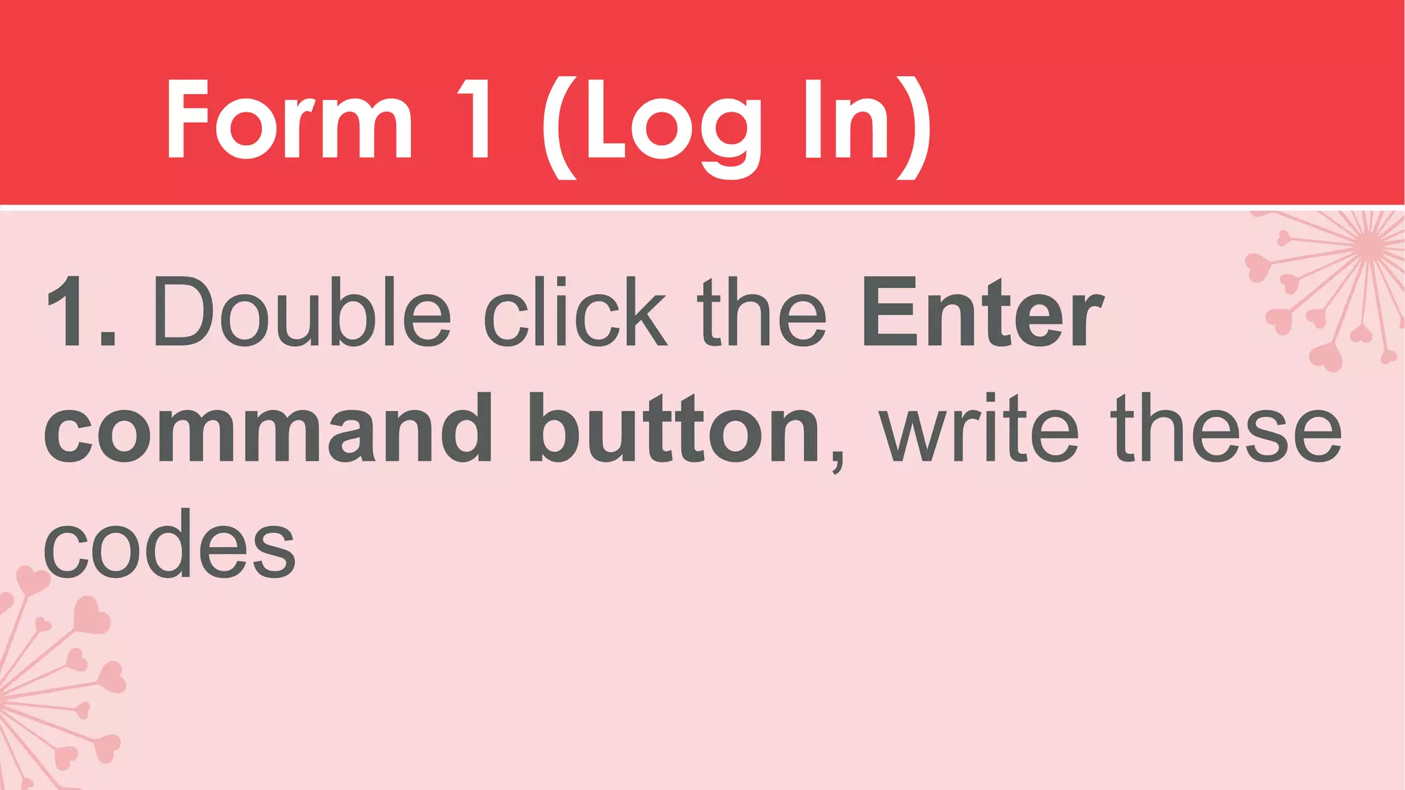 Form 1 (Log In) 1. Double click the Enter command button, write these codes 