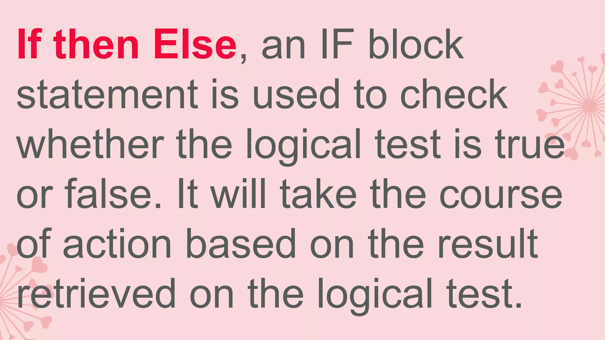 If then Else, an IF block statement is used to check whether the logical test is true or false. It will take the course of action based on the result retrieved on the logical test. 