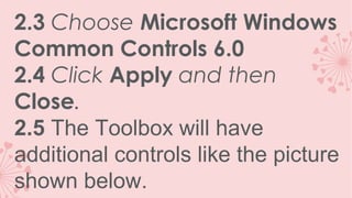 2.3 Choose Microsoft Windows
Common Controls 6.0
2.4 Click Apply and then
Close.
2.5 The Toolbox will have
additional controls like the picture
shown below.

 