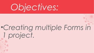 Objectives:
•Creating multiple Forms in
1 project.

 