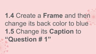 1.4 Create a Frame and then
change its back color to blue
1.5 Change its Caption to
“Question # 1”

 
