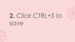 2. Click CTRL+S to
save

 