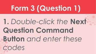 Form 3 (Question 1)
1. Double-click the Next
Question Command
Button and enter these
codes

 