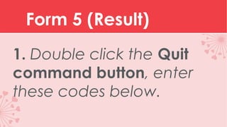 Form 5 (Result)
1. Double click the Quit
command button, enter
these codes below.

 