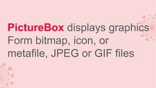 PictureBox displays graphics
Form bitmap, icon, or
metafile, JPEG or GIF files

 