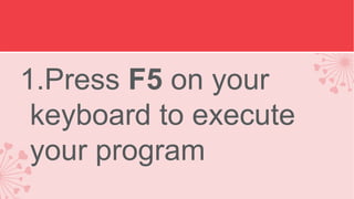 1.Press F5 on your
keyboard to execute
your program

 