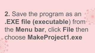 2. Save the program as an
.EXE file (executable) from
the Menu bar, click File then
choose MakeProject1.exe

 