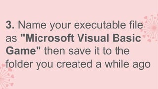 3. Name your executable file
as "Microsoft Visual Basic
Game" then save it to the
folder you created a while ago

 