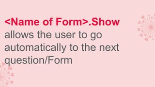 <Name of Form>.Show
allows the user to go
automatically to the next
question/Form

 