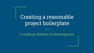 Creating a reasonable
project boilerplate
A walking skeleton for development;
 