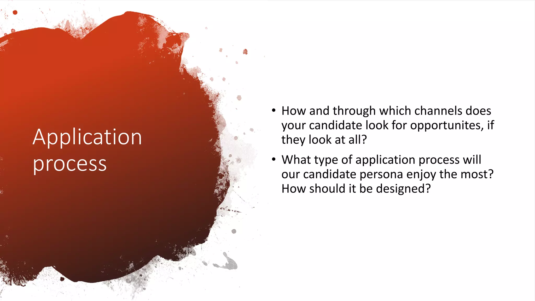 Application
process
• How and through which channels does
your candidate look for opportunites, if
they look at all?
• What type of application process will
our candidate persona enjoy the most?
How should it be designed?
 