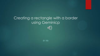 Creating a rectangle with a border
         using Geminicp



               BY RB
 