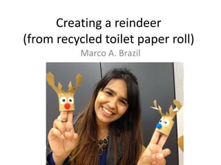 Creating a reindeer 
(from recycled toilet paper roll) 
Marco A. Brazil 
 