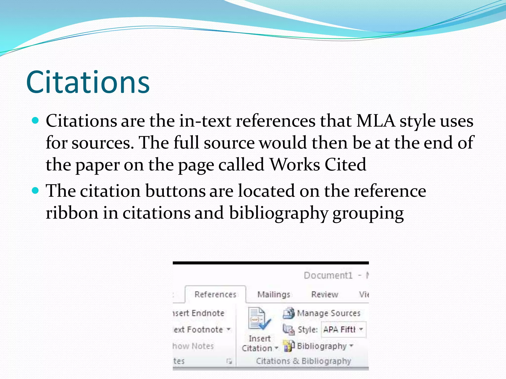 Citations
 Citations are the in-text references that MLA style uses
  for sources. The full source would then be at the end of
  the paper on the page called Works Cited
 The citation buttons are located on the reference
  ribbon in citations and bibliography grouping
 