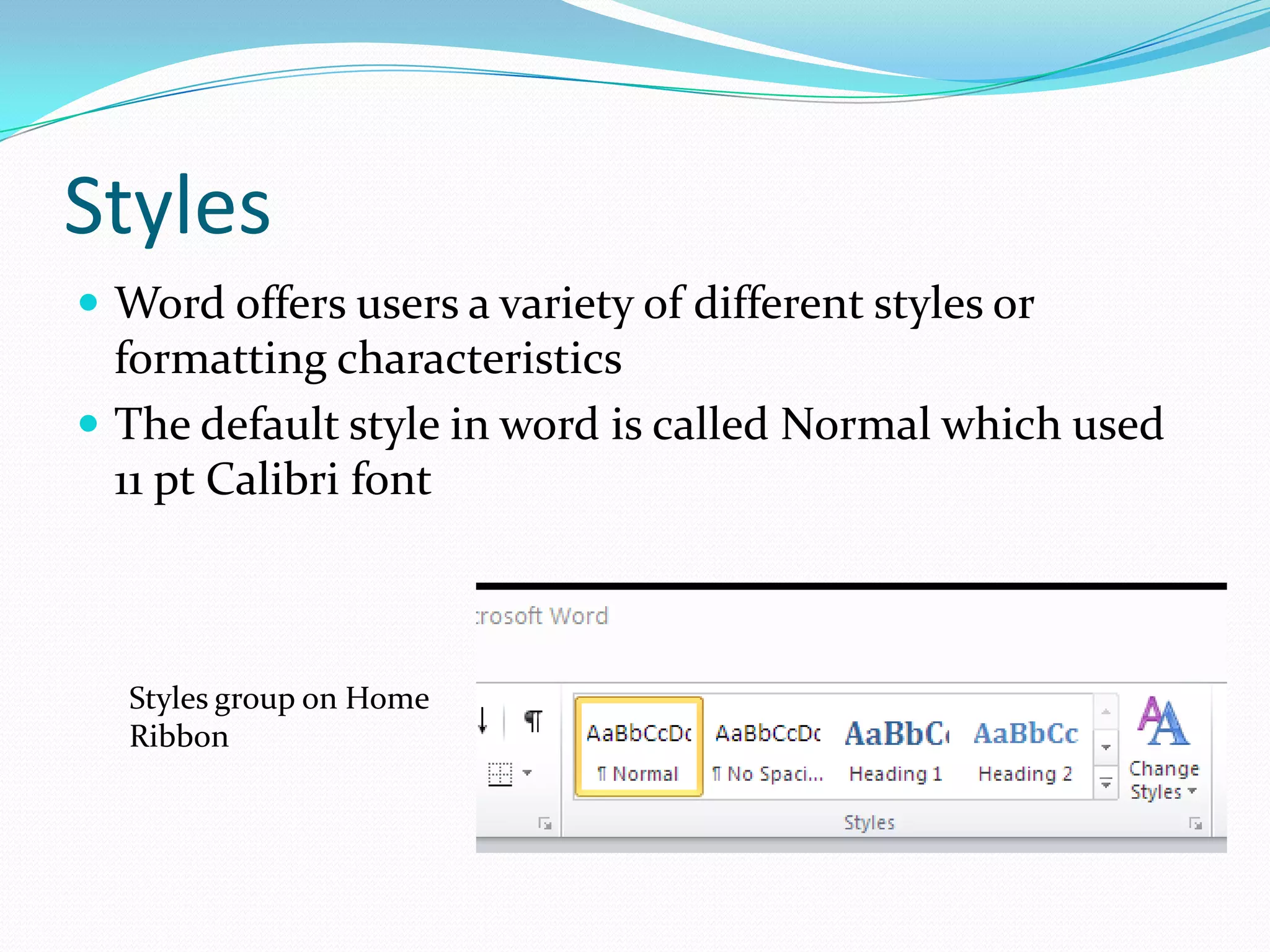 Styles
 Word offers users a variety of different styles or
  formatting characteristics
 The default style in word is called Normal which used
  11 pt Calibri font



  Styles group on Home
  Ribbon
 