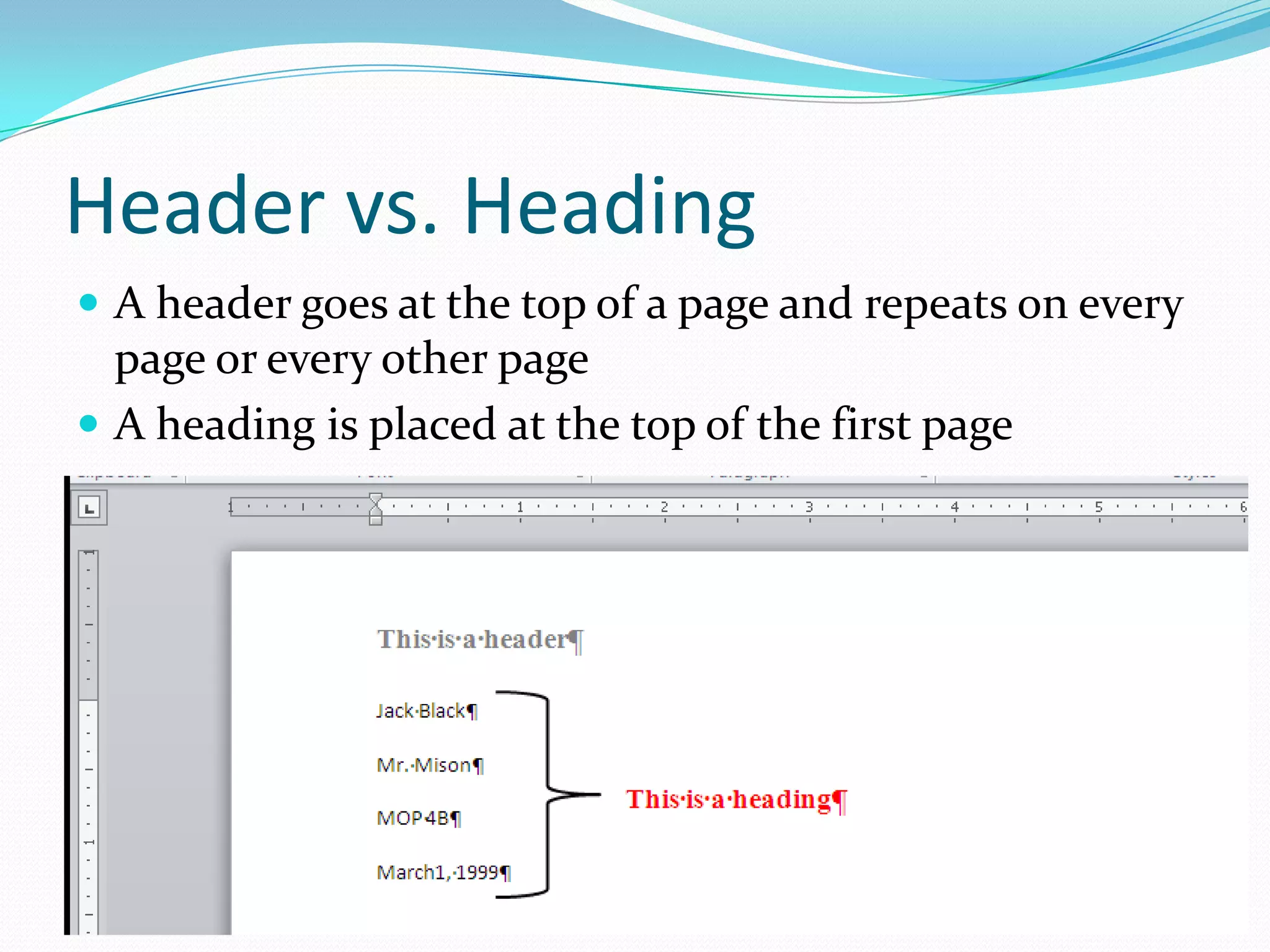 Header vs. Heading
 A header goes at the top of a page and repeats on every
  page or every other page
 A heading is placed at the top of the first page
 