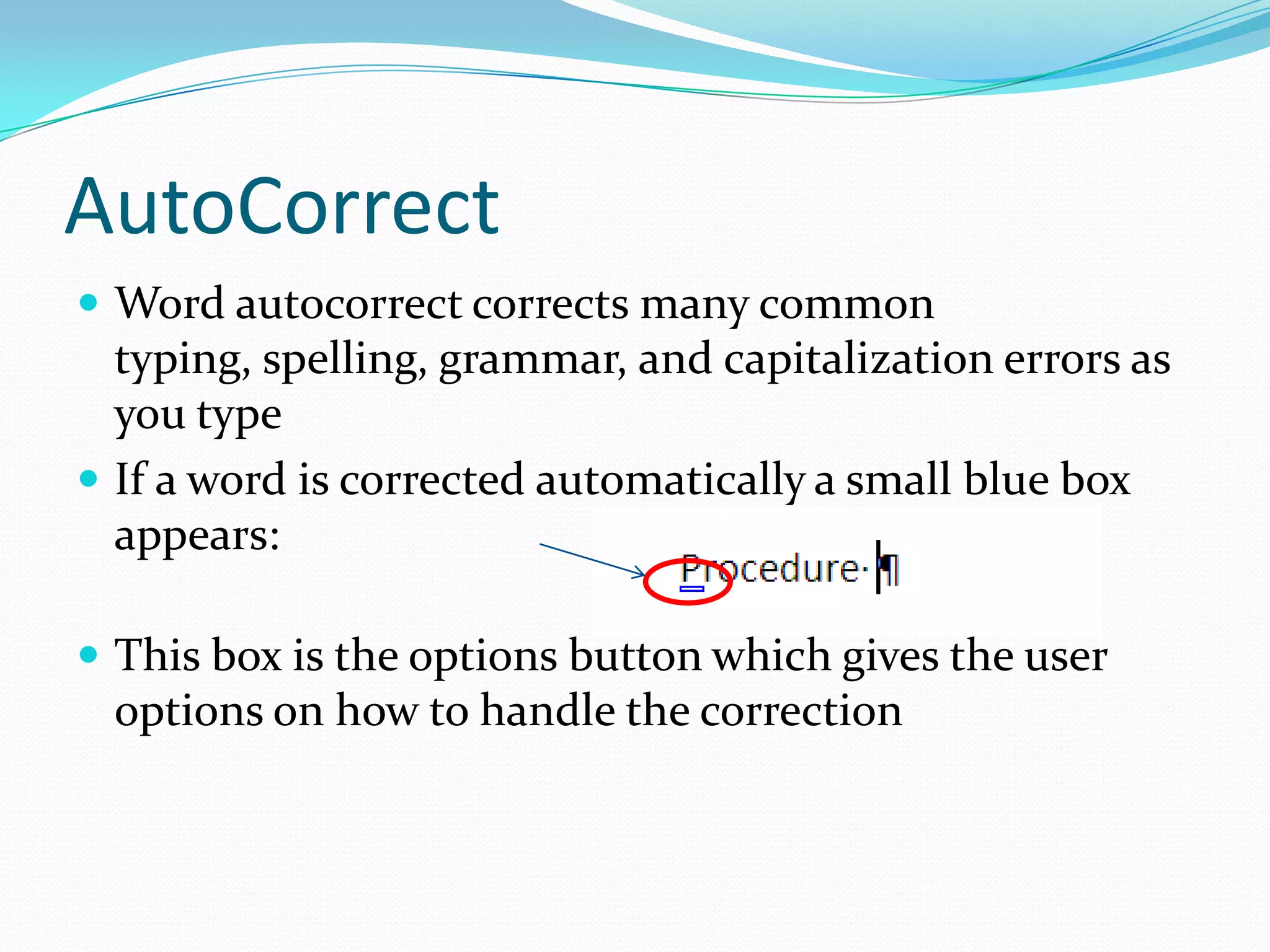AutoCorrect
 Word autocorrect corrects many common
  typing, spelling, grammar, and capitalization errors as
  you type
 If a word is corrected automatically a small blue box
  appears:

 This box is the options button which gives the user
 options on how to handle the correction
 