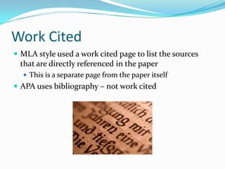 Work Cited
 MLA style used a work cited page to list the sources
 that are directly referenced in the paper
   This is a separate page from the paper itself
 APA uses bibliography – not work cited
 