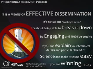 It’s not about “dumbing it down”
It’s about being able to break it down.
Be Engagingand THEN be erudite
If you can explainyour technical
details and particular breed of
Scienceand make it sound easy
you are winningDon’t get caught up in the
ivory tower- you’ll starve
 