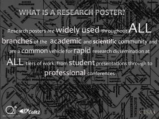 Research posters are widely used throughout ALL
branchesof the academic and scientific community and
are a common vehicle for rapid research dissemination at
ALL tiers of work: from student presentations through to
professional conferences
 