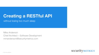 © 2016 SecurityMetrics
without losing too much sleep
Creating a RESTful API
Mike Anderson
Chief Architect – Software Development
mmandersonii@securitymetrics.com
 