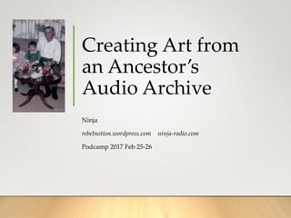 Creating Art from
an Ancestor’s
Audio Archive
Ninja
rebelnotion.wordpress.com ninja-radio.com
Podcamp 2017 Feb 25-26
 