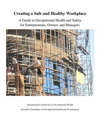 Creating a Safe and Healthy Workplace
A Guide to Occupational Health and Safety
for Entrepreneurs, Owners and Managers
International Commission on Occupational Health
Scientific Committee on Occupational Health and Development
 