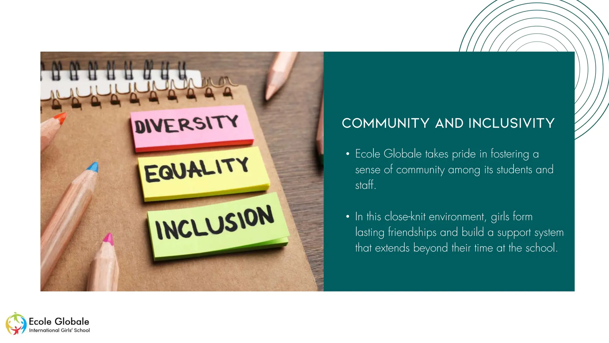 • Ecole Globale takes pride in fostering a
sense of community among its students and
staff.
• In this close-knit environment, girls form
lasting friendships and build a support system
that extends beyond their time at the school.