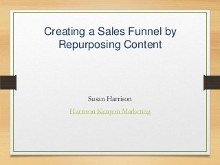 Creating a Sales Funnel by
Repurposing Content

Susan Harrison
Harrison Kenyon Marketing

 