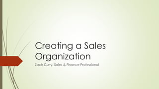 Creating a Sales
Organization
Zach Curry, Sales & Finance Professional
 