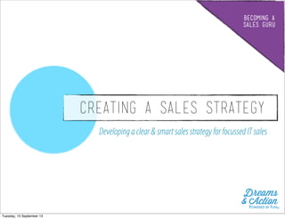 BECOMING A
SALES GURU
CREATING A SALES STRATEGY
Developingaclear& smartsalesstrategy for focussedITsales
Dreams
& ActionPOWERED BY FUN©
Tuesday, 10 September 13
 