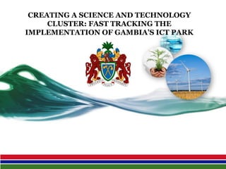 CREATING A SCIENCE AND TECHNOLOGY
CLUSTER: FAST TRACKING THE
IMPLEMENTATION OF GAMBIA’S ICT PARK
 