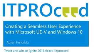 Creating a Seamless User Experience
with Microsoft UE-V and Windows 10
Adnan Hendricks
Tweet and win an Ignite 2016 ticket #itproceed
 