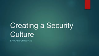 Creating a Security
Culture
BY ROBIN GH PATRAS
 