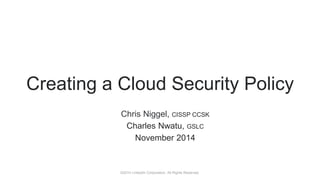 ©2014 LinkedIn Corporation. All Rights Reserved.
Chris Niggel, CISSP CCSK
Charles Nwatu, GSLC
November 2014
Creating a Cloud Security Policy
 