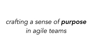 crafting a sense of purpose
in agile teams
 