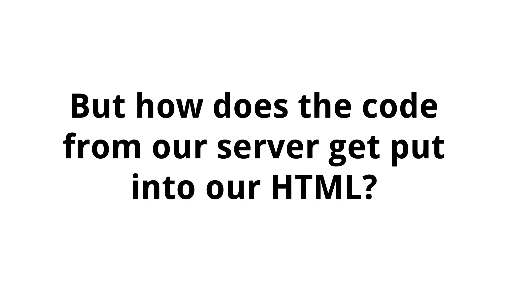 But how does the code
from our server get put
into our HTML?
 