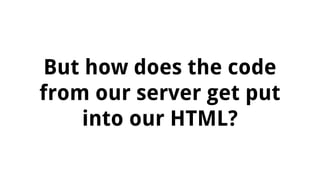 But how does the code
from our server get put
into our HTML?
 