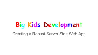 Big Kids Development
Creating a Robust Server Side Web App
 