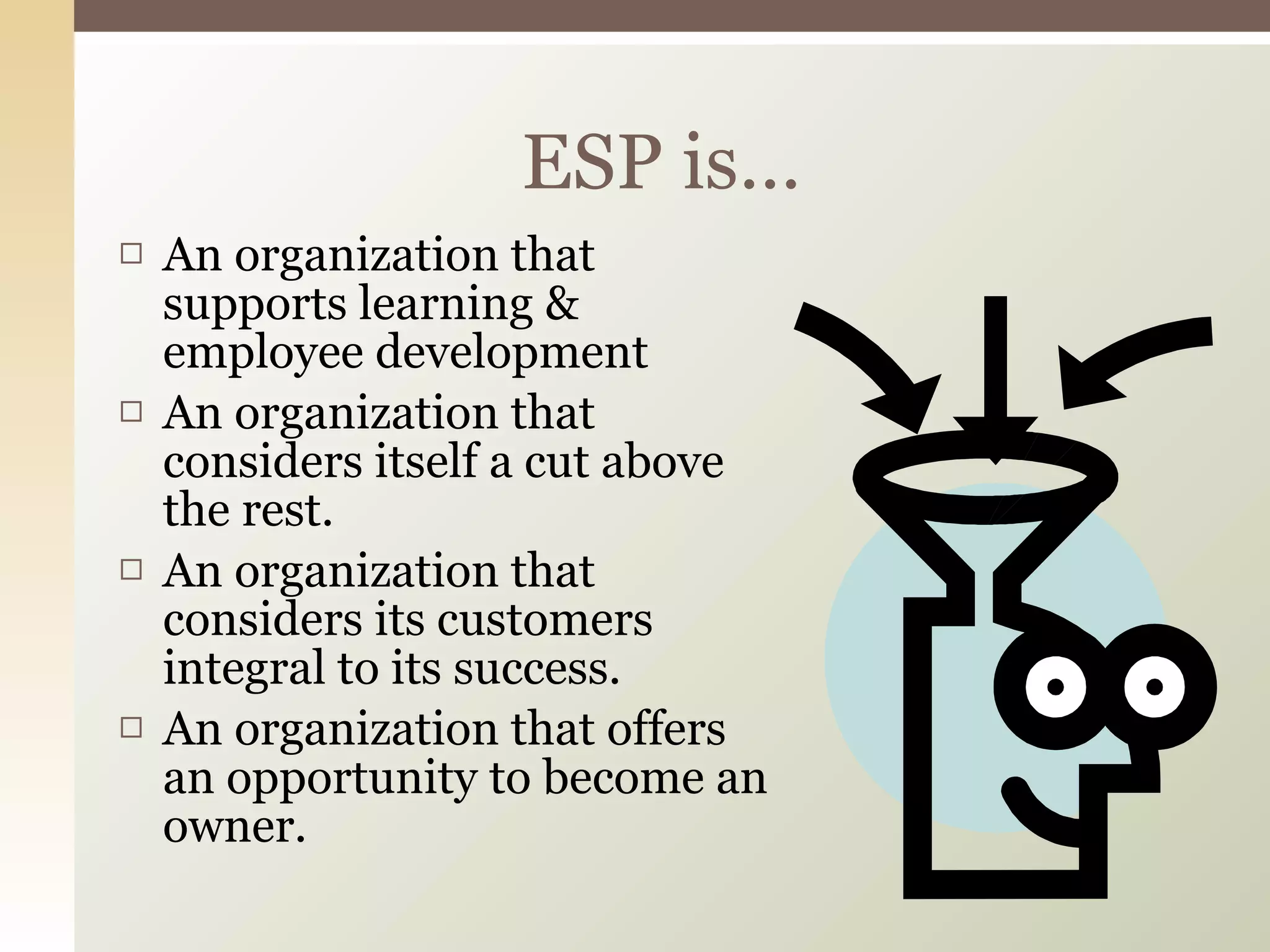 An organization that supports learning & employee development An organization that considers itself a cut above the rest. An organization that considers its customers integral to its success. An organization that offers an opportunity to become an owner. ESP is… 