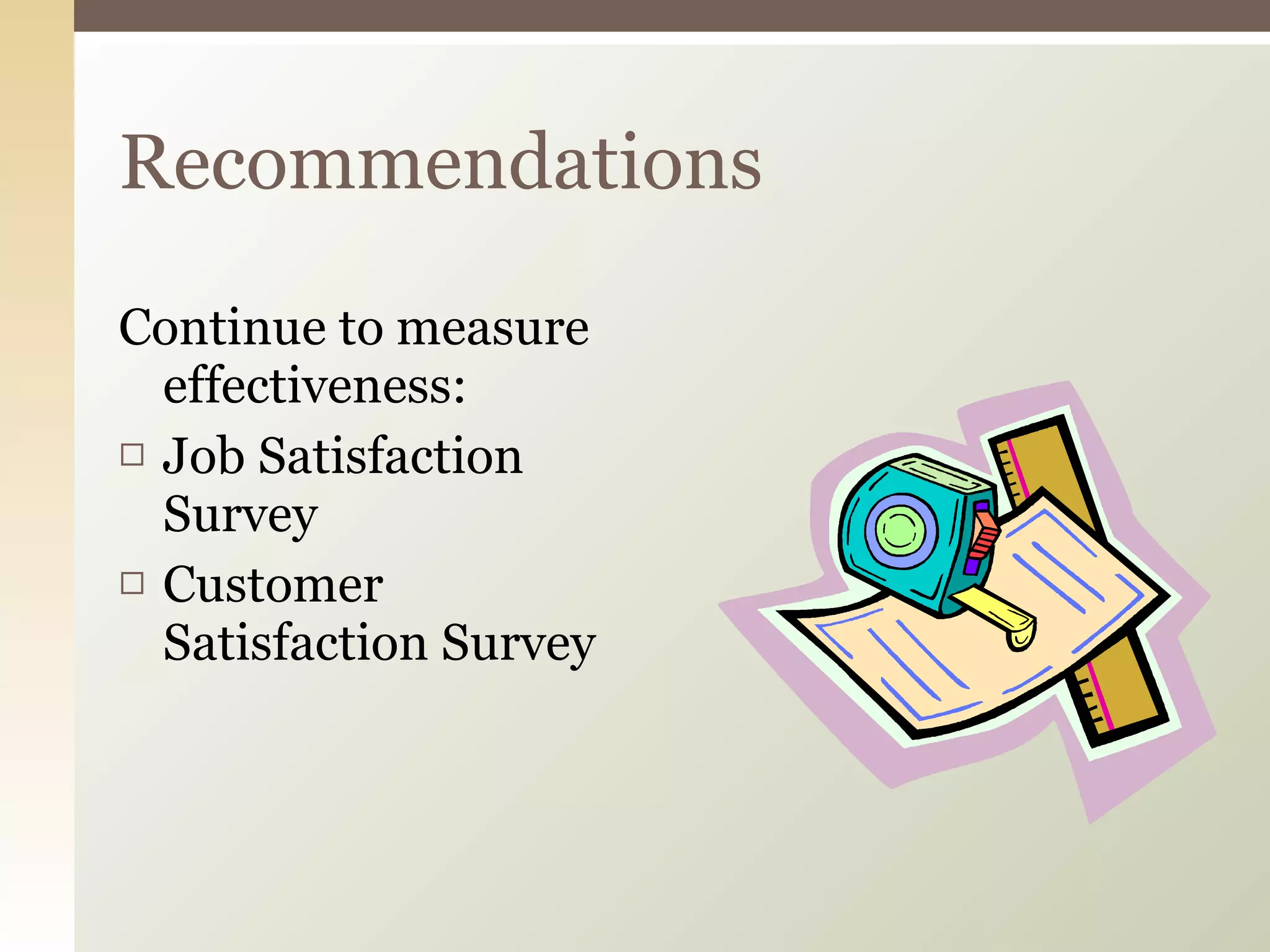 Continue to measure effectiveness: Job Satisfaction Survey Customer Satisfaction Survey Recommendations 